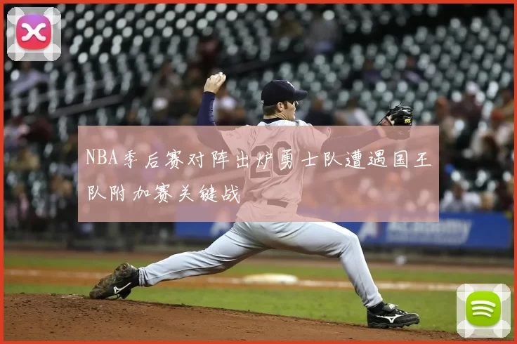 NBA季后赛对阵出炉勇士队遭遇国王队附加赛关键战