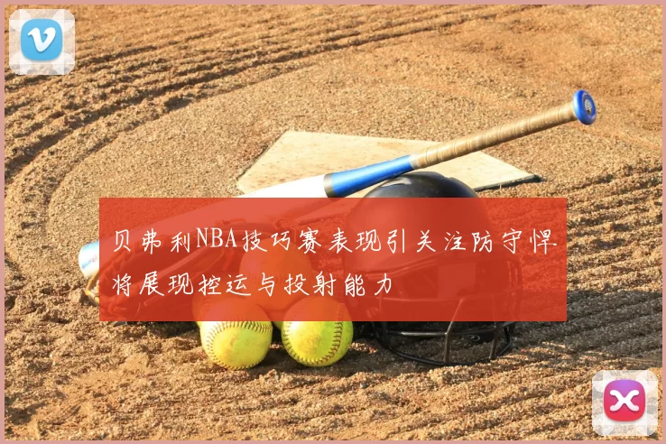 贝弗利NBA技巧赛表现引关注防守悍将展现控运与投射能力