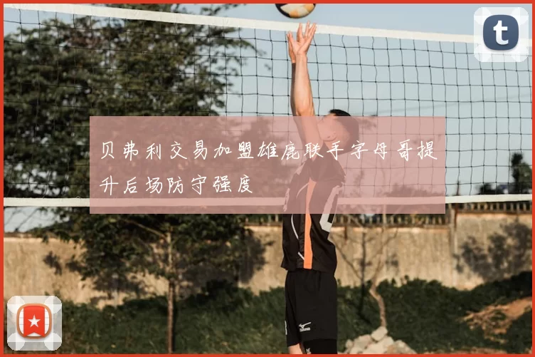 贝弗利交易加盟雄鹿联手字母哥提升后场防守强度