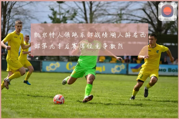 凯尔特人领跑东部战绩湖人排名西部第九季后赛席位竞争激烈