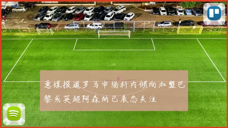 意媒报道罗马中场科内倾向加盟巴黎或英超阿森纳已表态关注