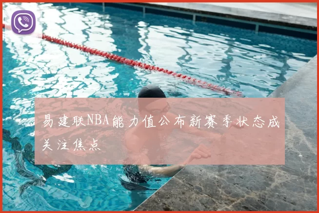 易建联NBA能力值公布新赛季状态成关注焦点