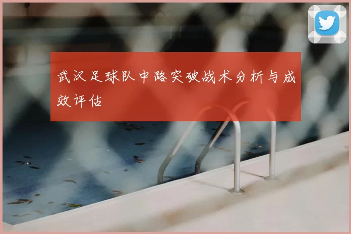 武汉足球队中路突破战术分析与成效评估