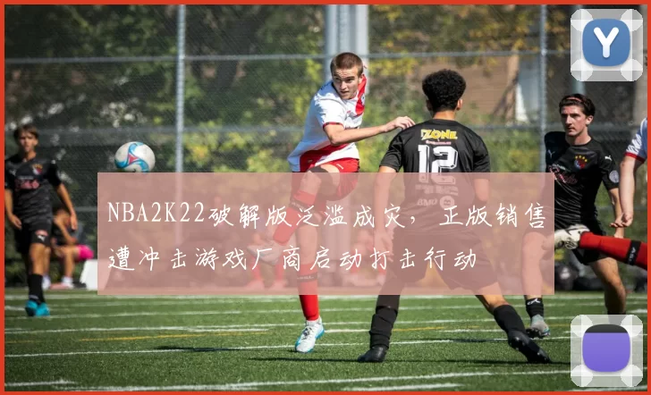 NBA2K22破解版泛滥成灾，正版销售遭冲击游戏厂商启动打击行动