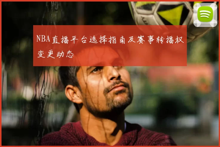 NBA直播平台选择指南及赛事转播权变更动态