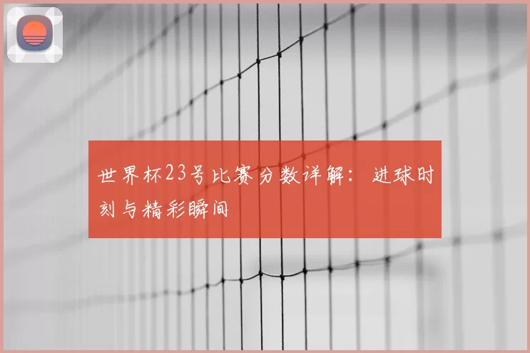 世界杯23号比赛分数详解：进球时刻与精彩瞬间