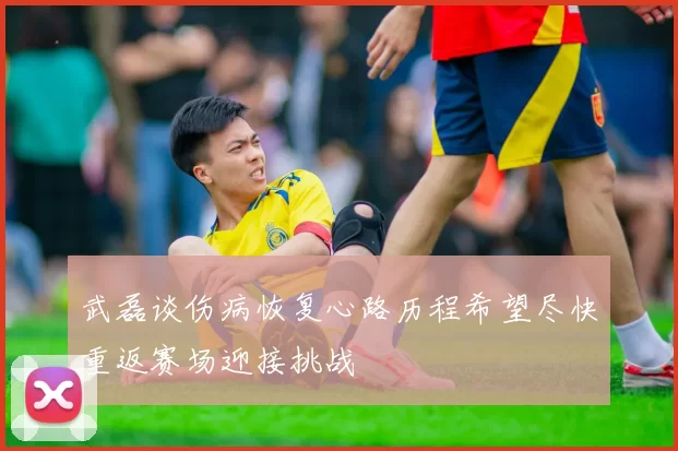 武磊谈伤病恢复心路历程希望尽快重返赛场迎接挑战