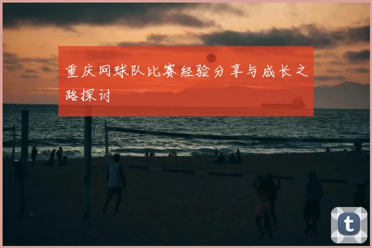 重庆网球队比赛经验分享与成长之路探讨