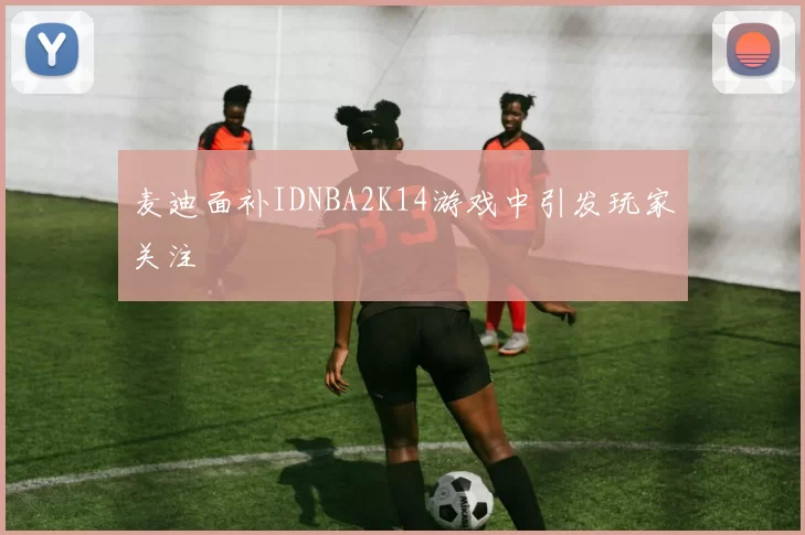 麦迪面补IDNBA2K14游戏中引发玩家关注