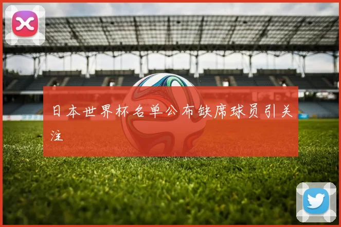 日本世界杯名单公布缺席球员引关注