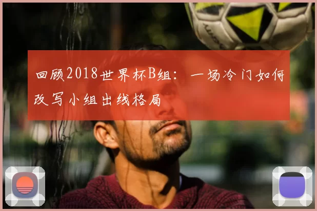 回顾2018世界杯B组:一场冷门如何改写小组出线格局